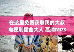 在这里免费获取我的大叔电视剧插曲大人 高清MP3下载，享受无损音质的听觉盛宴