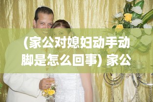 (家公对媳妇动手动脚是怎么回事) 家公对儿媳妇动手脚，该不该把这件事告诉老公 权威专家来分析