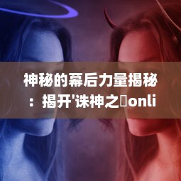 神秘的幕后力量揭秘：揭开'诛神之戰online'的超能战争与魔幻世界的激情冲突