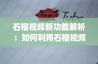 石榴视频新功能解析：如何利用石榴视频提升内容创作效率?探索创意技巧与实用工具!