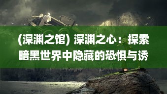 (深渊之馆) 深渊之心：探索暗黑世界中隐藏的恐惧与诱惑的终极幽暗奇觚