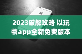 2023破解攻略 以玩物app全新免费版本探索，解锁所有功能无限体验 v4.4.9下载