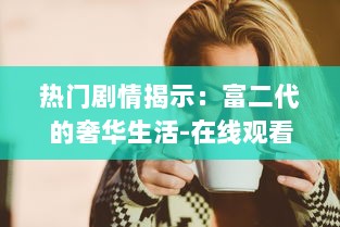 热门剧情揭示：富二代的奢华生活-在线观看免费全集，致力于给你带来影视盛宴