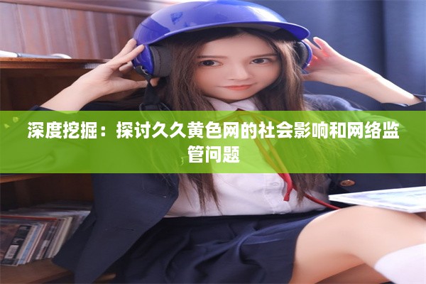 深度挖掘：探讨久久黄色网的社会影响和网络监管问题