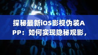 探秘最新iOS影视伪装APP：如何实现隐秘观影，保护隐私安全不再是难题