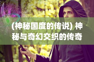 (神秘国度的传说) 神秘与奇幻交织的传奇国度：幕后故事揭秘与特色文化深度体验