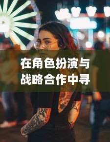 在角色扮演与战略合作中寻找乐趣：电子游戏守望先锋 的魅力解析