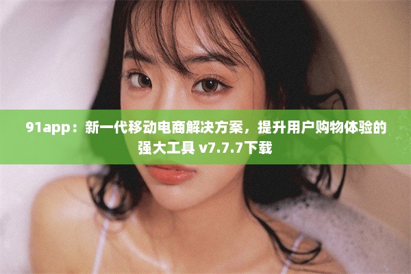 91app：新一代移动电商解决方案，提升用户购物体验的强大工具 v7.7.7下载