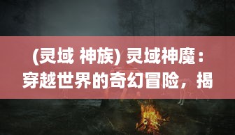 (灵域 神族) 灵域神魔：穿越世界的奇幻冒险，揭秘神秘力量的斗争之旅