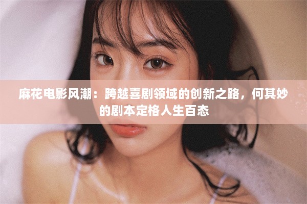 麻花电影风潮：跨越喜剧领域的创新之路，何其妙的剧本定格人生百态