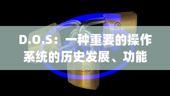 D.O.S：一种重要的操作系统的历史发展、功能特性及其在现代计算机科学中的作用