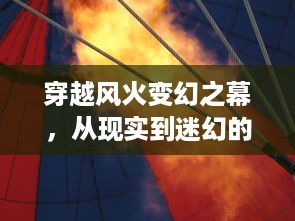 穿越风火变幻之幕，从现实到迷幻的风之幻想世界的非凡冒险