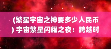 (繁星宇宙之神要多少人民币) 宇宙繁星闪耀之夜：跨越时间与空间的恢星体盛大舞会