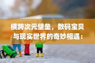 横跨次元壁垒，数码宝贝与现实世界的奇妙相遇：友情、冒险与挑战的终极之旅