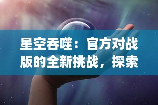 星空吞噬：官方对战版的全新挑战，探索未知的宇宙秘境，体验前所未有的战斗热血沸腾