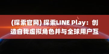 (探索官网) 探索LINE Play：创造自我虚拟角色并与全球用户互动的社交游戏平台