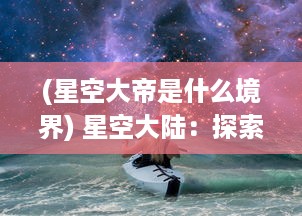 (星空大帝是什么境界) 星空大陆：探索未知宇宙，揭秘神秘星际文明之神奇旅程