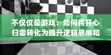 不仅仅是游戏：如何将开心扫雷转化为提升逻辑思维和专注力的有效工具