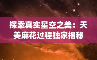 探索真实星空之美：天美麻花过程独家揭秘，星空视频MV带你走进梦幻世界