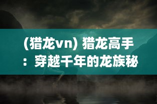 (猎龙vn) 猎龙高手：穿越千年的龙族秘密，揭开引领未来的传奇挑战