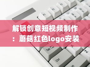 解锁创意短视频制作：蘑菇红色logo安装包，让你的内容一键引爆视觉盛宴 v4.4.6下载