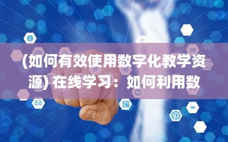 (如何有效使用数字化教学资源) 在线学习：如何利用数字平台优化你的教育体验