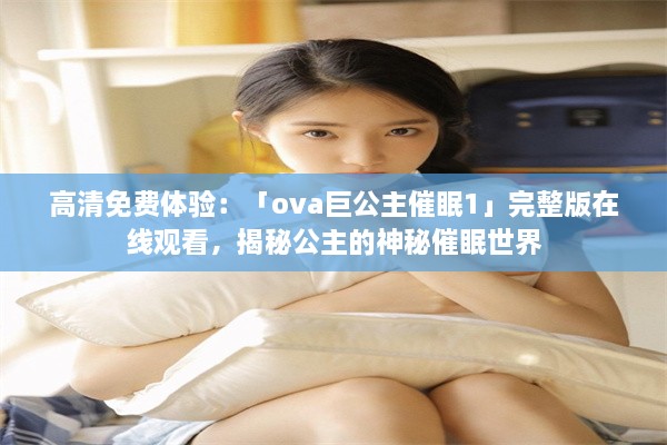 高清免费体验：「ova巨公主催眠1」完整版在线观看，揭秘公主的神秘催眠世界