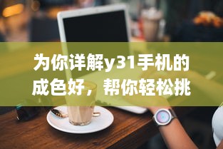 为你详解y31手机的成色好，帮你轻松挑选高品质的手机 v2.2.9下载