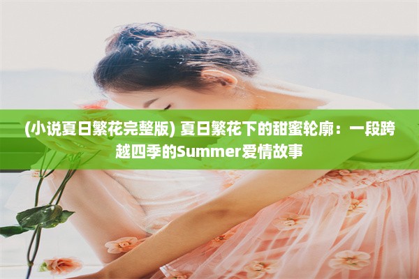 (小说夏日繁花完整版) 夏日繁花下的甜蜜轮廓：一段跨越四季的Summer爱情故事