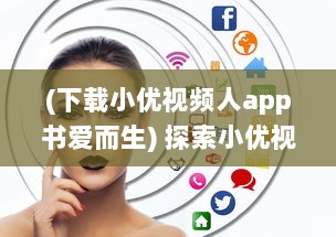 (下载小优视频人app书爱而生) 探索小优视频app成人版网站：新功能体验与隐私保护优势全面解析