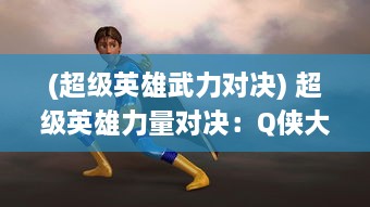 (超级英雄武力对决) 超级英雄力量对决：Q侠大乱斗热血开启，展现非凡勇气与智慧