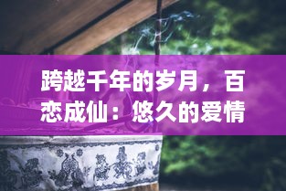 跨越千年的岁月，百恋成仙：悠久的爱情如何在尘世之中浑然天成