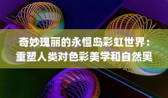 奇妙瑰丽的永恒岛彩虹世界：重塑人类对色彩美学和自然奥秘的无限想象