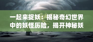 一起来捉妖：揭秘奇幻世界中的妖怪历险，揭开神秘妖怪文化的神秘面纱 v4.5.3下载