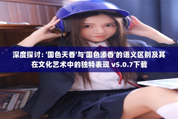 深度探讨: '国色天香'与'国色添香'的语义区别及其在文化艺术中的独特表现 v5.0.7下载