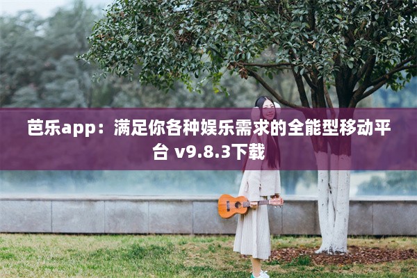 芭乐app：满足你各种娱乐需求的全能型移动平台 v9.8.3下载