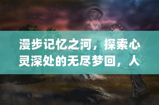 漫步记忆之河，探索心灵深处的无尽梦回，人生的思索与回溯