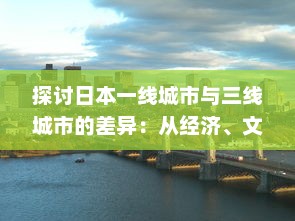 探讨日本一线城市与三线城市的差异：从经济、文化到居民生活质量的全方位对比