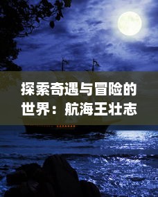 探索奇遇与冒险的世界：航海王壮志雄心官网为您揭示海洋的神秘与传奇