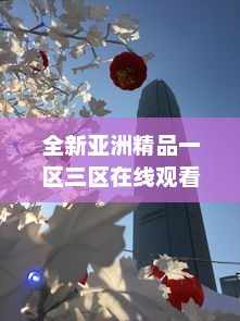 全新亚洲精品一区三区在线观看：精选亚洲文化艺术品鉴赏和深度解读