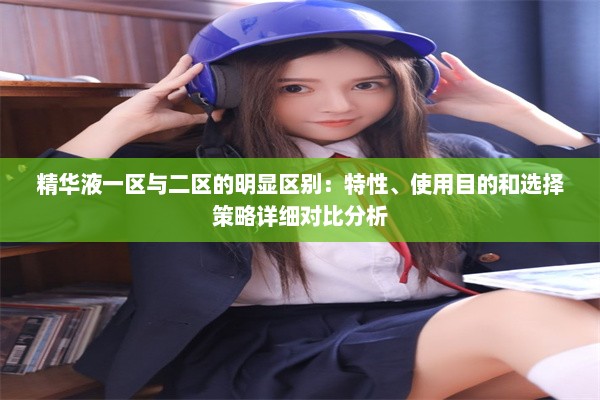 精华液一区与二区的明显区别：特性、使用目的和选择策略详细对比分析