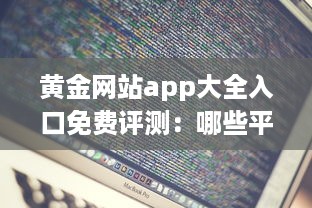 黄金网站app大全入口免费评测：哪些平台值得信赖 性能与安全分析全解读