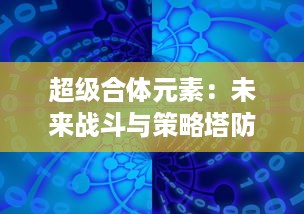 超级合体元素：未来战斗与策略塔防的究极融合冒险立体对战游戏