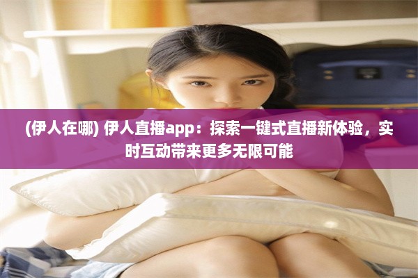 (伊人在哪) 伊人直播app：探索一键式直播新体验，实时互动带来更多无限可能