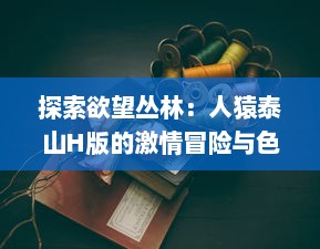 探索欲望丛林：人猿泰山H版的激情冒险与色彩繁多的情欲世界 v3.0.1下载