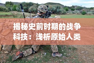 揭秘史前时期的战争科技：浅析原始人类如何使用和改进史前兵器