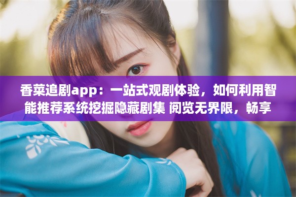 香菜追剧app：一站式观剧体验，如何利用智能推荐系统挖掘隐藏剧集 阅览无界限，畅享视界