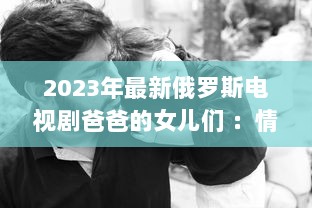 2023年最新俄罗斯电视剧爸爸的女儿们 ：情感纠葛与家庭温馨的双语观赏体验