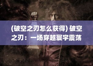 (破空之刃怎么获得) 破空之刃：一场穿越寰宇震荡世界的神秘剑尖之旅