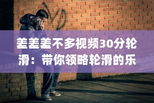 差差差不多视频30分轮滑：带你领略轮滑的乐趣与技巧，助你短时间内轻松上手 v7.4.3下载